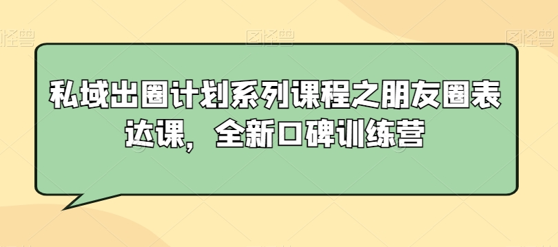 私域出圈计划系列课程之朋友圈表达课，全新口碑训练营-紫爵资源库