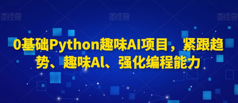 0基础Python趣味AI项目，紧跟趋势、趣味Al、强化编程能力-紫爵资源库