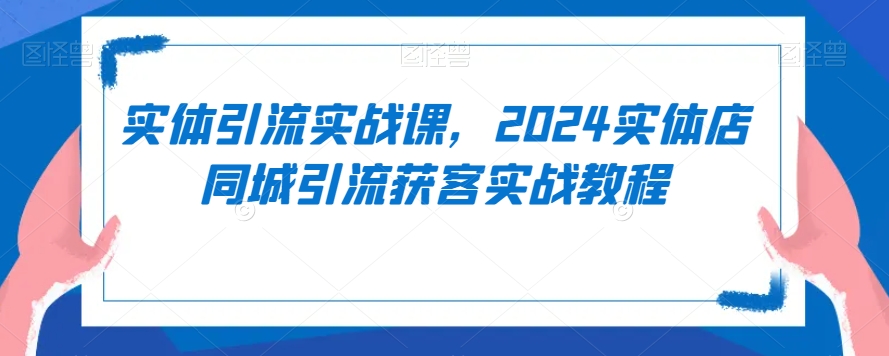 实体引流实战课，2024实体店同城引流获客实战教程-紫爵资源库