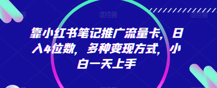 靠小红书笔记推广流量卡，日入4位数，多种变现方式，小白一天上手-紫爵资源库