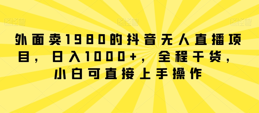 外面卖1980的抖音无人直播项目，日入1000+，全程干货，小白可直接上手操作-紫爵资源库