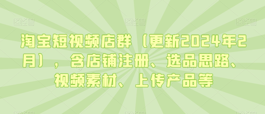 淘宝短视频店群（更新2024年2月），含店铺注册、选品思路、视频素材、上传产品等-紫爵资源库