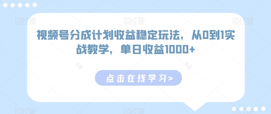 视频号分成计划收益稳定玩法，从0到1实战教学，单日收益1000+-紫爵资源库