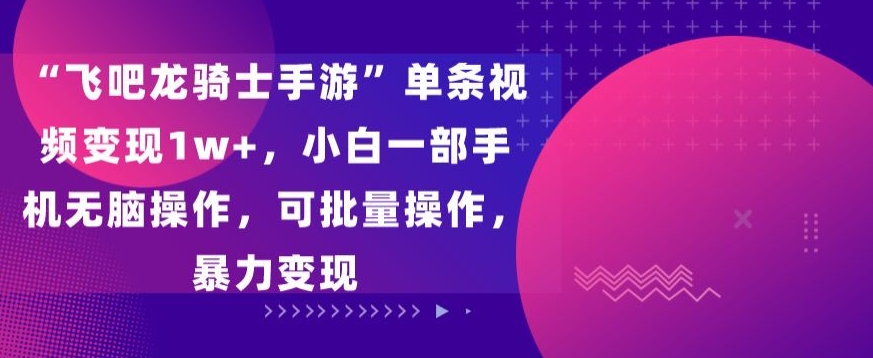 “飞吧龙骑士手游”单条视频变现1w+，小白一部手机无脑操作，可批量操作，暴力变现-紫爵资源库