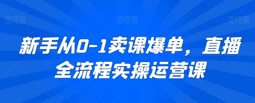 新手从0-1卖课爆单，直播全流程实操运营课-紫爵资源库