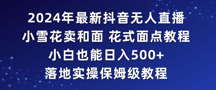 2024年抖音最新无人直播小雪花卖和面、花式面点教程小白也能日入500+落地实操保姆级教程-紫爵资源库