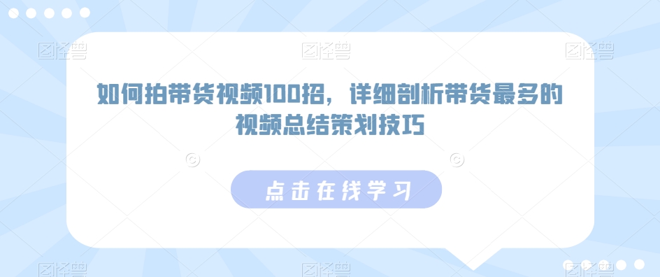 如何拍带货视频100招，详细剖析带货最多的视频总结策划技巧-紫爵资源库