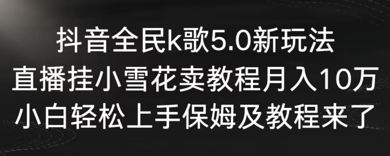 抖音全民k歌5.0新玩法，直播挂小雪花卖教程月入10万，小白轻松上手，保姆及教程来了-紫爵资源库