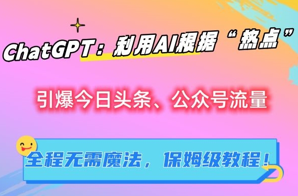 ChatGPT：利用AI根据“热点”引爆今日头条、公众号流量，无需魔法，保姆级教程-紫爵资源库