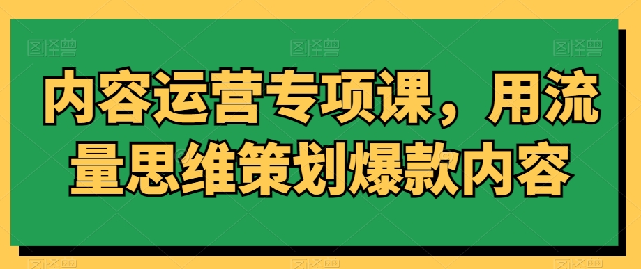 内容运营专项课，用流量思维策划爆款内容-紫爵资源库