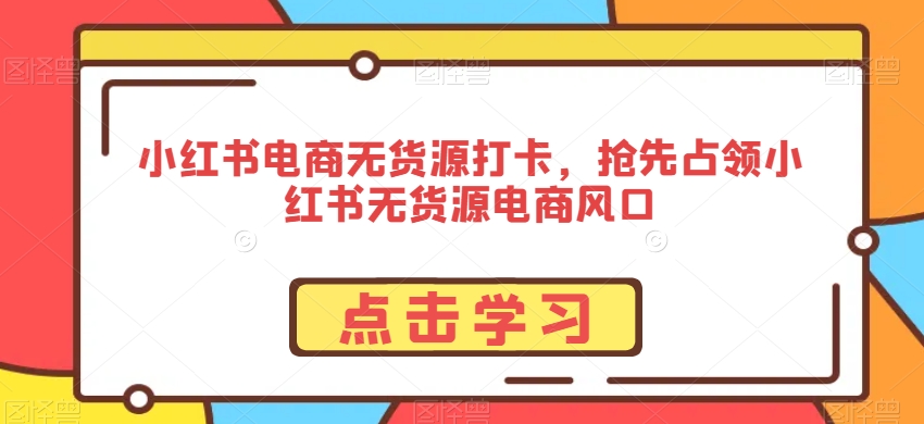 小红书电商无货源打卡，抢先占领小红书无货源电商风口-紫爵资源库