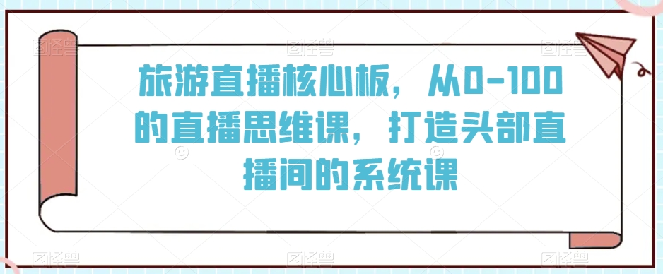 旅游直播核心板，从0-100的直播思维课，打造头部直播间的系统课-紫爵资源库