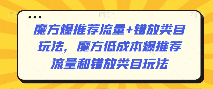 魔方爆推荐流量+错放类目玩法，魔方低成本爆推荐流量和错放类目玩法-紫爵资源库