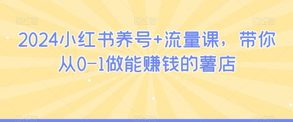 2024小红书养号+流量课，带你从0-1做能赚钱的薯店-紫爵资源库