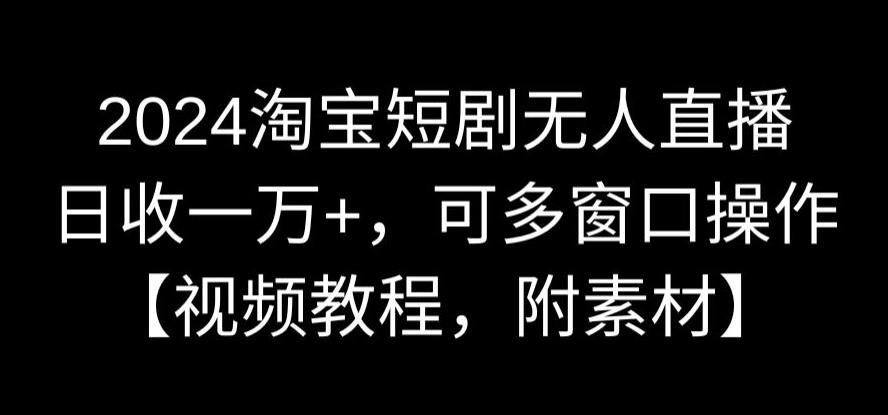 2024淘宝短剧无人直播，日收一万+，可多窗口操作【视频教程，附素材】-紫爵资源库