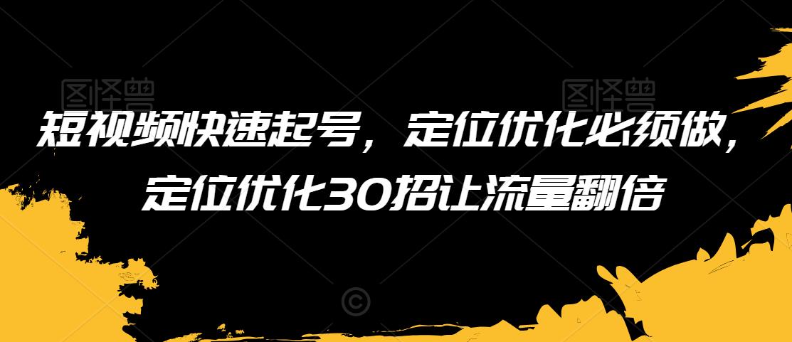 短视频快速起号，定位优化必须做，定位优化30招让流量翻倍-紫爵资源库