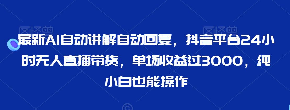 最新AI自动讲解自动回复，抖音平台24小时无人直播带货，单场收益过3000，纯小白也能操作-紫爵资源库