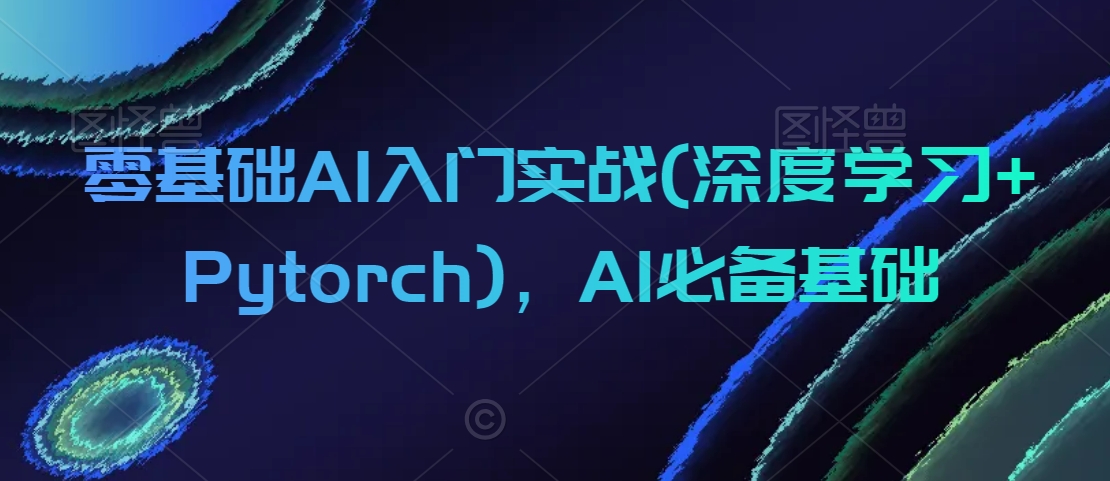 零基础AI入门实战(深度学习+Pytorch)，AI必备基础-紫爵资源库