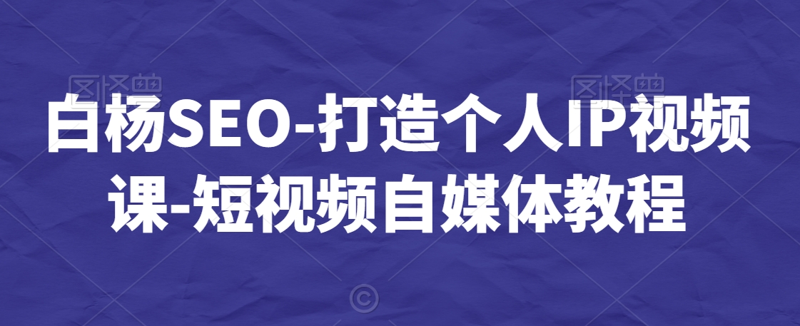 白杨SEO-打造个人IP视频课-短视频自媒体教程-紫爵资源库