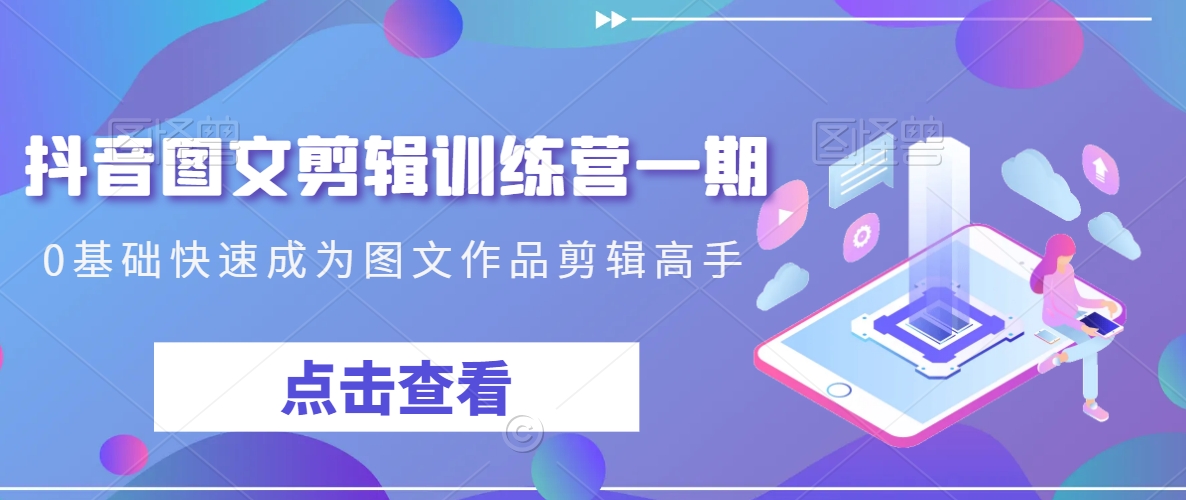 抖音图文剪辑训练营一期，0基础快速成为图文作品剪辑高手-紫爵资源库