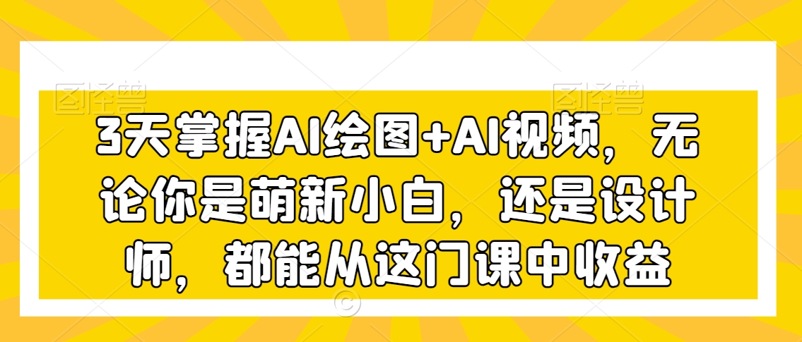 3天掌握AI绘图+AI视频，无论你是萌新小白，还是设计师，都能从这门课中收益-紫爵资源库