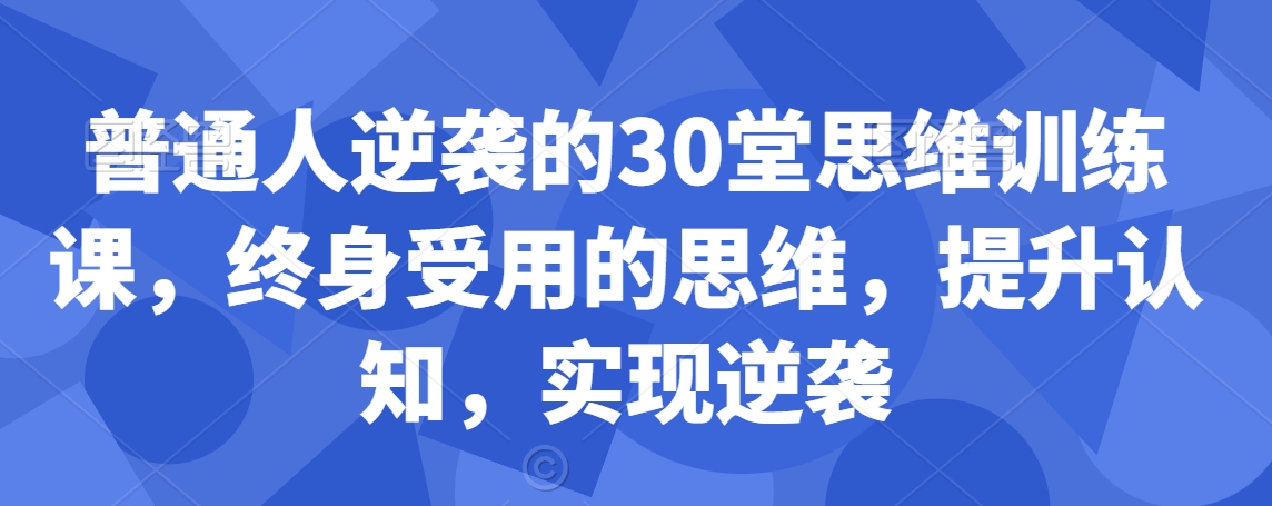 普通人逆袭的30堂思维训练课，​终身受用的思维，提升认知，实现逆袭-紫爵资源库