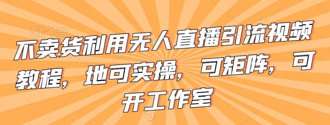 不卖货利用无人直播引流视频教程，地可实操，可矩阵，可开工作室-紫爵资源库