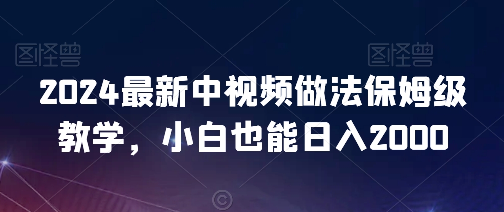 2024最新中视频做法保姆级教学，小白也能日入2000-紫爵资源库