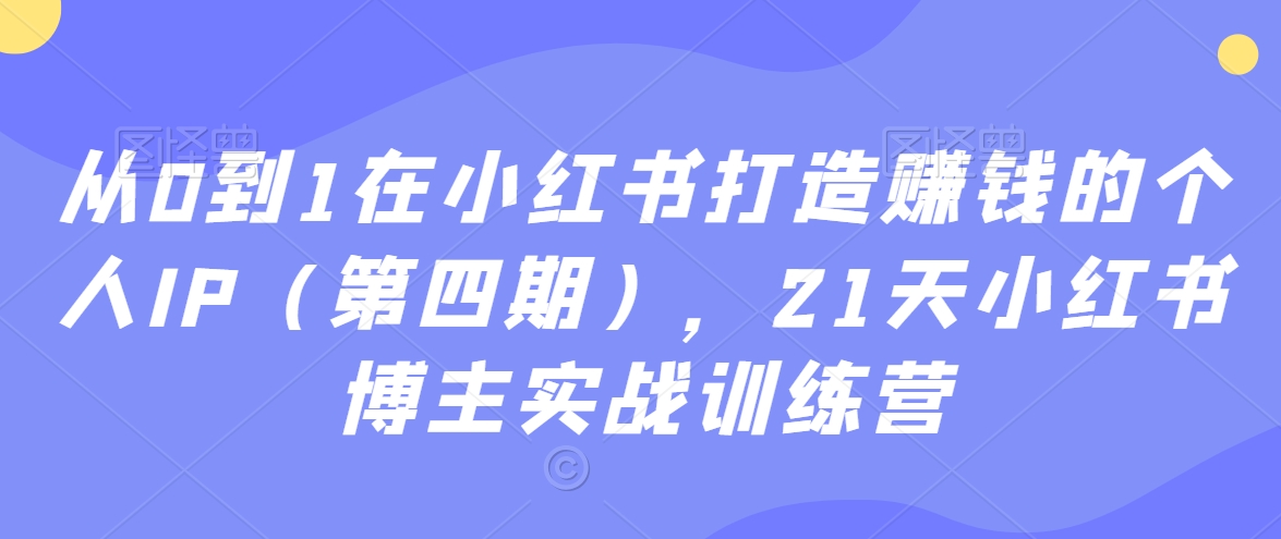 从0到1在小红书打造赚钱的个人IP（第四期），21天小红书博主实战训练营-紫爵资源库