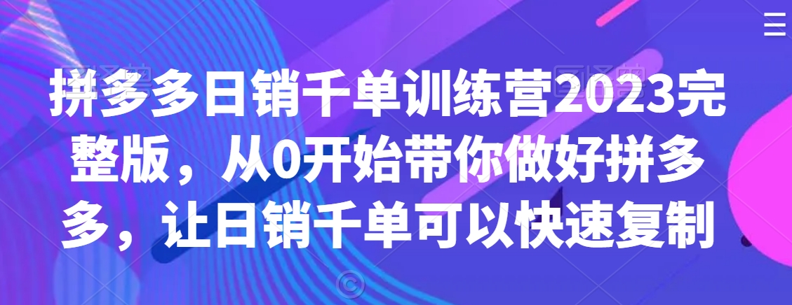 拼多多日销千单训练营2023完整版，从0开始带你做好拼多多，让日销千单可以快速复制-紫爵资源库