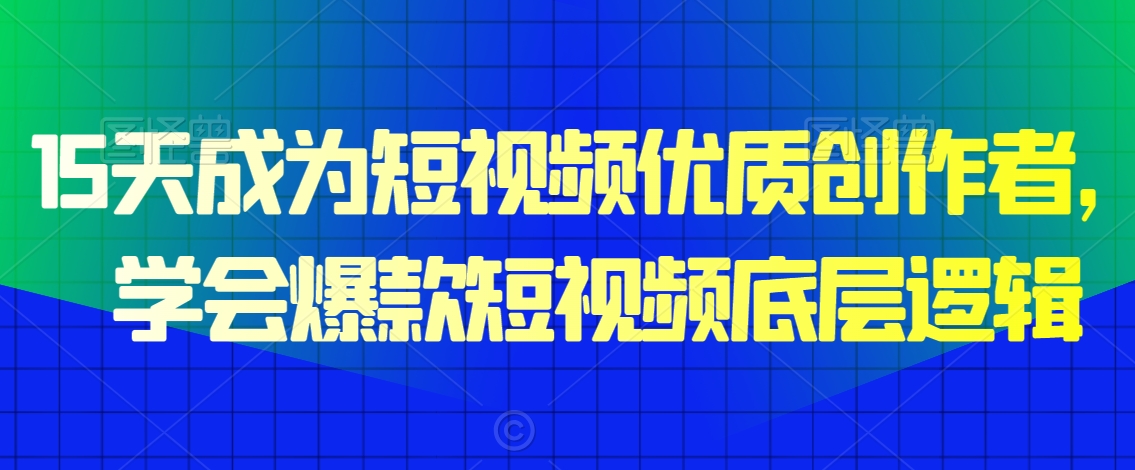 15天成为短视频优质创作者，​学会爆款短视频底层逻辑-紫爵资源库