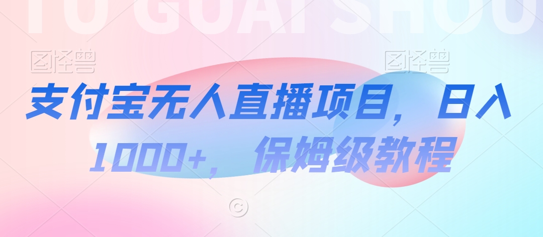 支付宝无人直播项目，日入1000+，保姆级教程-紫爵资源库