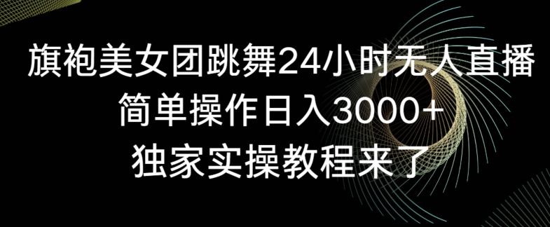 旗袍美女团跳舞24小时无人直播，简单操作日入3000+，独家实操教程来了-紫爵资源库