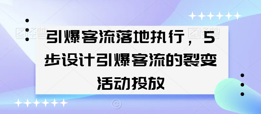 引爆客流落地执行，5步设计引爆客流的裂变活动投放-紫爵资源库