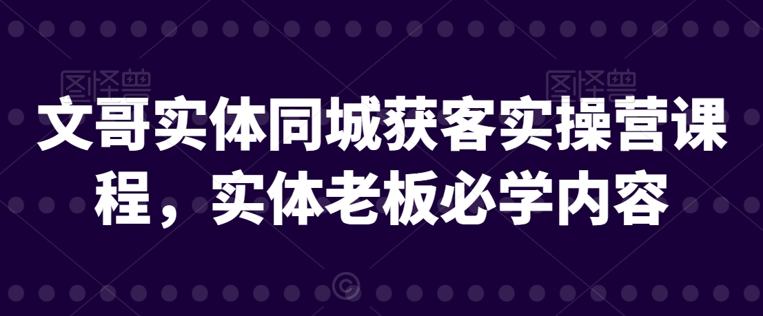 文哥实体同城获客实操营课程，实体老板必学内容-紫爵资源库