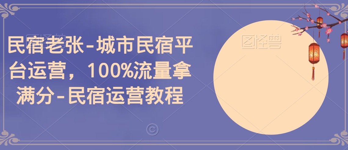 民宿老张-城市民宿平台运营，100%流量拿满分-民宿运营教程-紫爵资源库