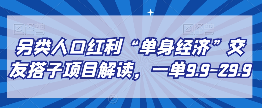 另类人口红利“单身经济”交友搭子项目解读，一单9.9-29.9-紫爵资源库