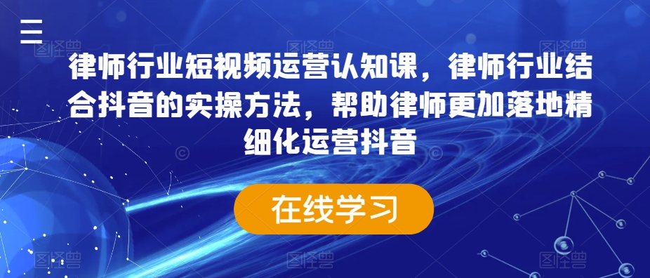 律师行业短视频运营认知课，律师行业结合抖音的实操方法，帮助律师更加落地精细化运营抖音-紫爵资源库