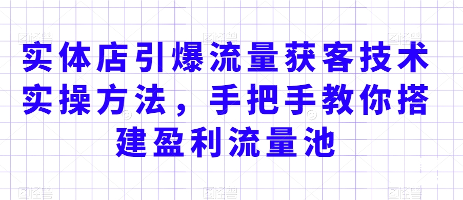 实体店引爆流量获客技术实操方法，手把手教你搭建盈利流量池，让你的生意客户裂变渠道裂变-紫爵资源库