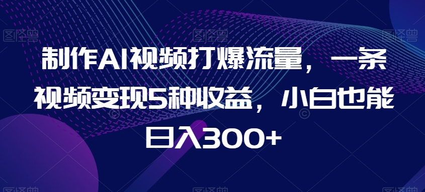 制作AI视频打爆流量，一条视频变现5种收益，小白也能日入300+-紫爵资源库