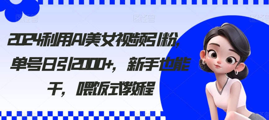 2024利用AI美女视频引粉，单号日引2000+，新手也能干，喂饭式教程-紫爵资源库