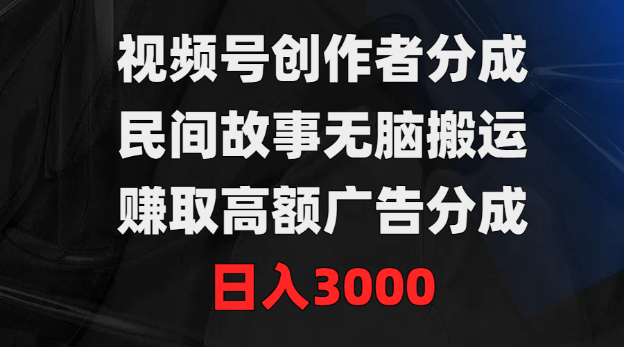 视频号创作者分成，民间故事无脑搬运，赚取高额广告分成，日入3000-紫爵资源库