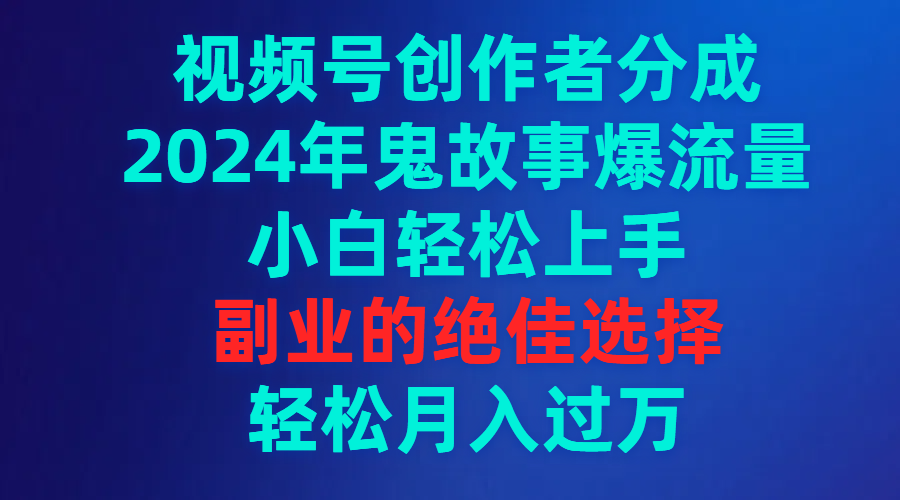 视频号创作者分成，2024年鬼故事爆流量，小白轻松上手，副业的绝佳选择…-紫爵资源库