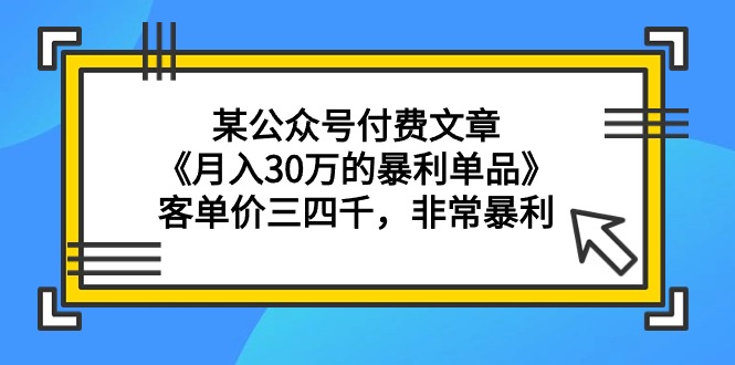 某公众号付费文章《月入30万的暴利单品》客单价三四千，非常暴利-紫爵资源库