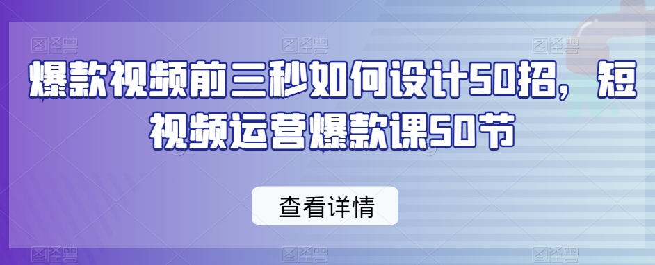 爆款视频前三秒如何设计50招，短视频运营爆款课50节-紫爵资源库