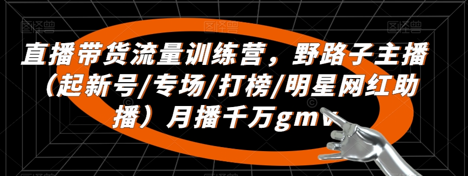 直播带货流量训练营，​野路子主播（起新号/专场/打榜/明星网红助播）月播千万gmv-紫爵资源库