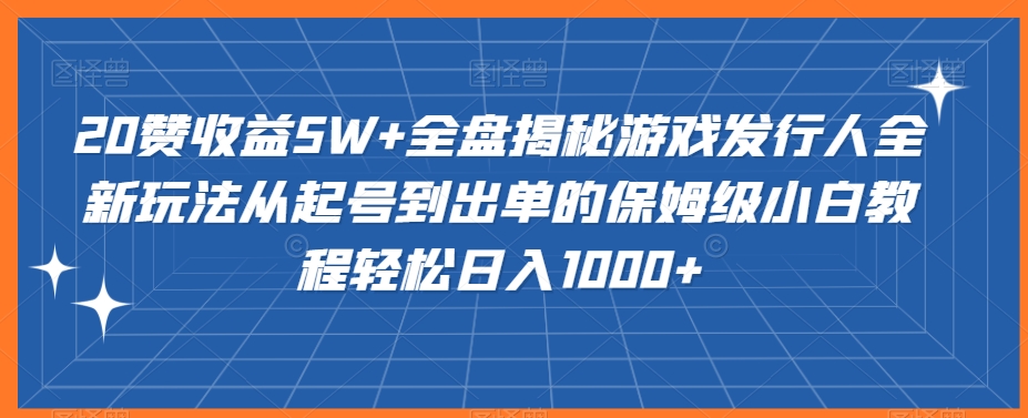 20赞收益5W+全盘揭秘游戏发行人全新玩法从起号到出单的保姆级小白教程轻松日入1000+-紫爵资源库