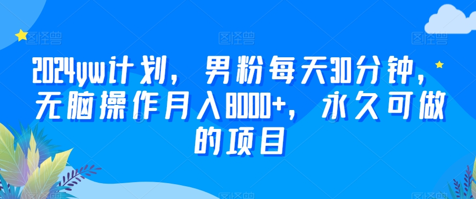 2024yw计划，男粉每天30分钟，无脑操作月入8000+，永久可做的项目-紫爵资源库