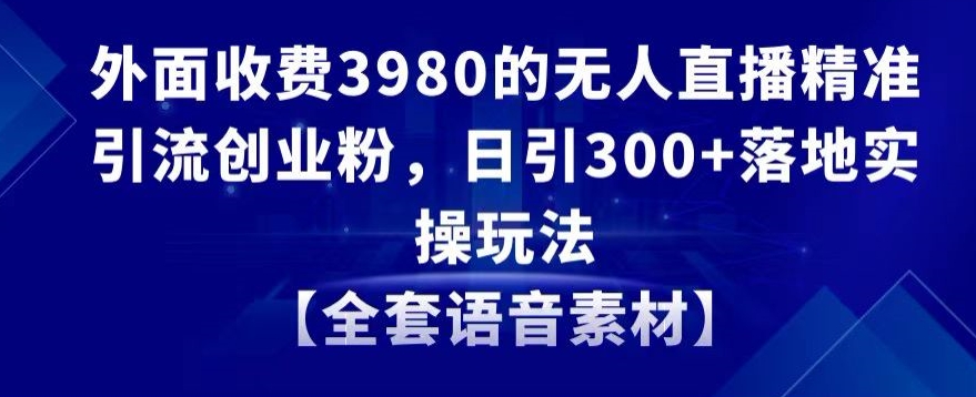 外面收费3980的无人直播精准引流创业粉，日引300+落地实操玩法【全套语音素材】-紫爵资源库