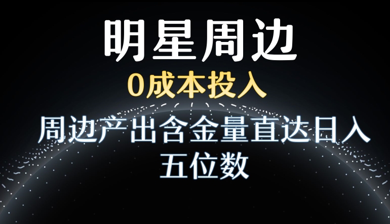 利用明星效应，0成本投入，周边产出含金量直达日入五位数-紫爵资源库